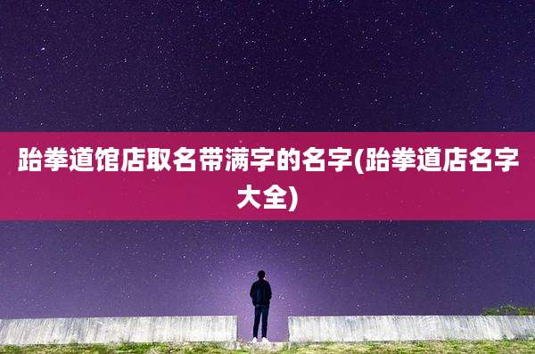 跆拳道馆店取名带满字的名字(跆拳道店名字大全)