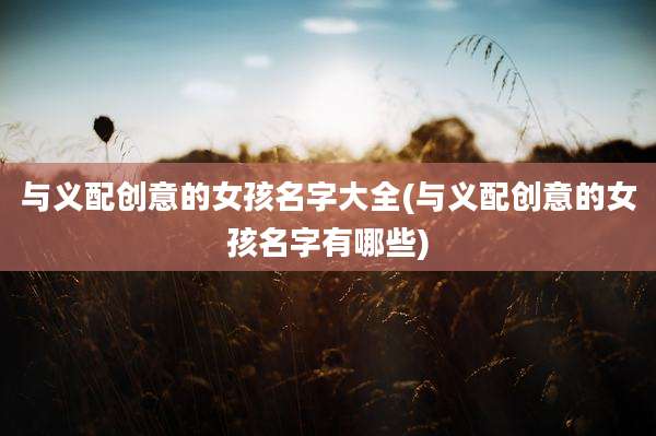 与义配创意的女孩名字大全(与义配创意的女孩名字有哪些)