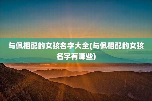 与佩相配的女孩名字大全(与佩相配的女孩名字有哪些)