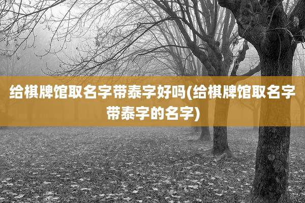 给棋牌馆取名字带泰字好吗(给棋牌馆取名字带泰字的名字)