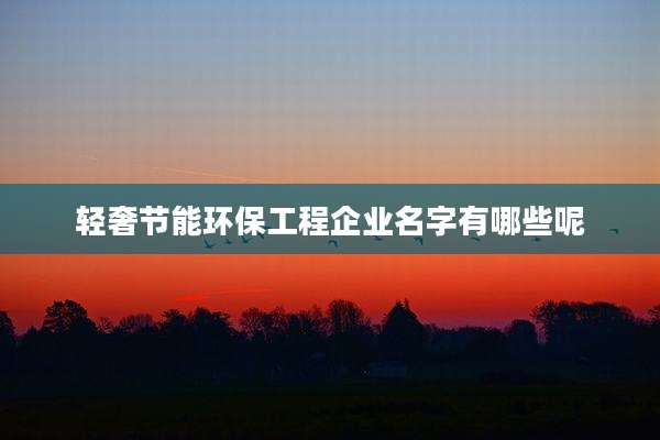 轻奢节能环保工程企业名字有哪些呢