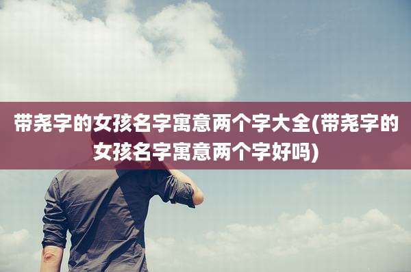 带尧字的女孩名字寓意两个字大全(带尧字的女孩名字寓意两个字好吗)
