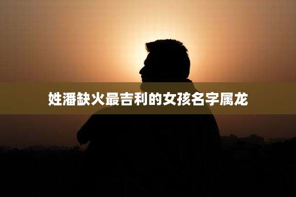 姓潘缺火最吉利的女孩名字属龙
