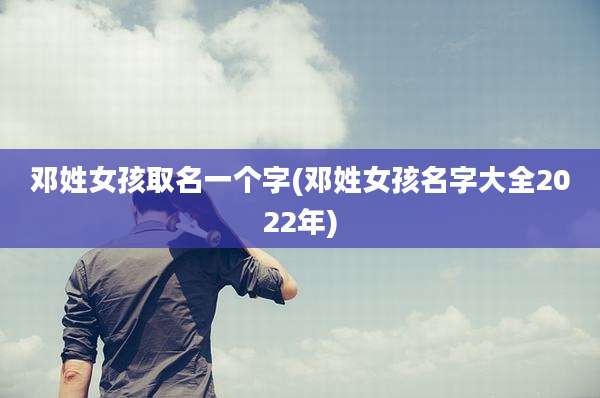 邓姓女孩取名一个字(邓姓女孩名字大全2022年)