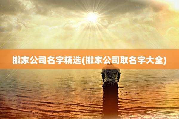 搬家公司名字精选(搬家公司取名字大全)