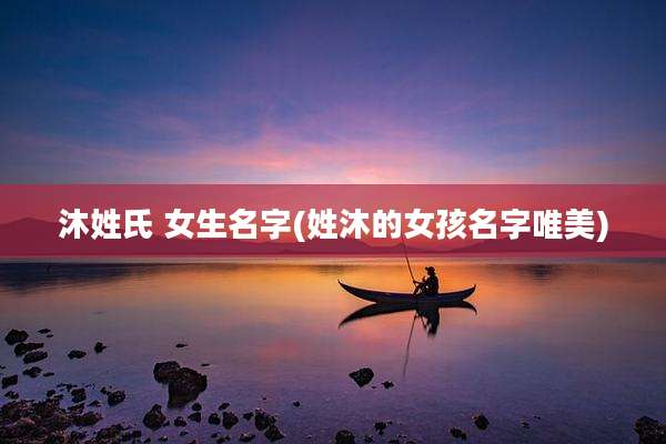 沐姓氏 女生名字(姓沐的女孩名字唯美)