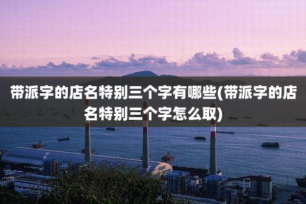 带派字的店名特别三个字有哪些(带派字的店名特别三个字怎么取)