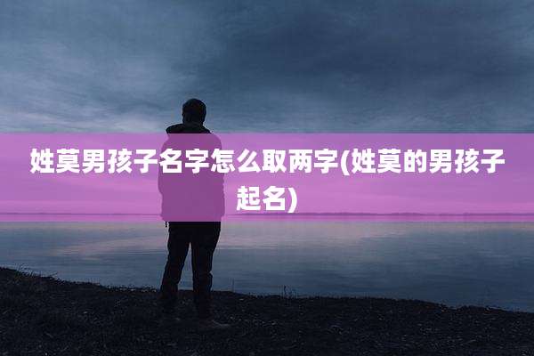 姓莫男孩子名字怎么取两字(姓莫的男孩子起名)