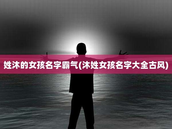 姓沐的女孩名字霸气(沐姓女孩名字大全古风)