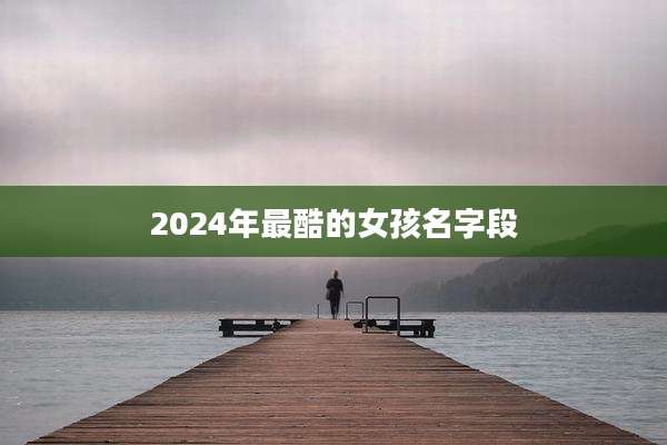 2024年最酷的女孩名字段