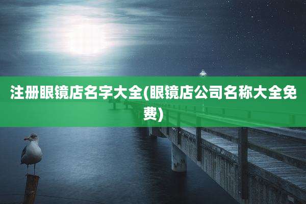 注册眼镜店名字大全(眼镜店公司名称大全免费)