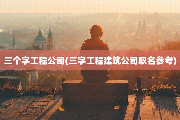 三个字工程公司(三字工程建筑公司取名参考)