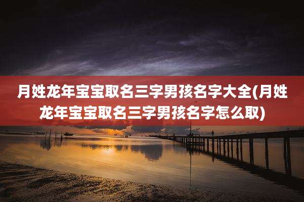 月姓龙年宝宝取名三字男孩名字大全(月姓龙年宝宝取名三字男孩名字怎么取)