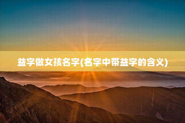 益字做女孩名字(名字中带益字的含义)