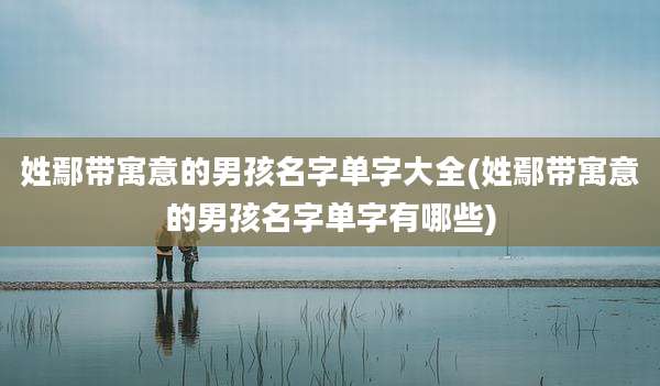 姓鄢带寓意的男孩名字单字大全(姓鄢带寓意的男孩名字单字有哪些)