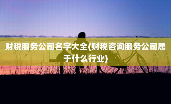 财税服务公司名字大全(财税咨询服务公司属于什么行业)