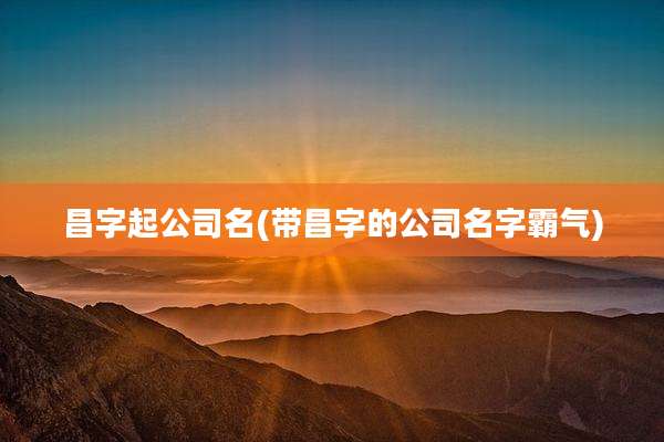 昌字起公司名(带昌字的公司名字霸气)