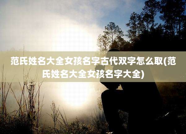 范氏姓名大全女孩名字古代双字怎么取(范氏姓名大全女孩名字大全)