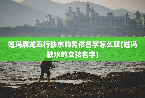 姓冯属龙五行缺水的男孩名字怎么取(姓冯缺水的女孩名字)