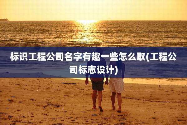 标识工程公司名字有趣一些怎么取(工程公司标志设计)
