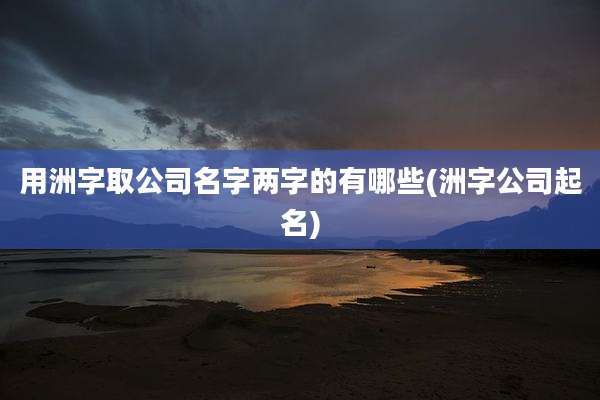 用洲字取公司名字两字的有哪些(洲字公司起名)