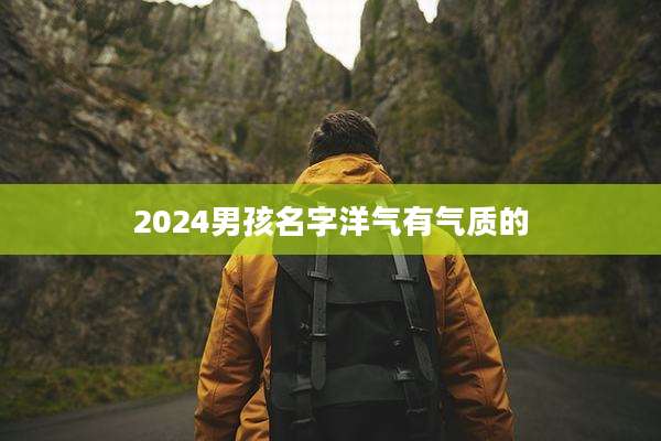 2024男孩名字洋气有气质的
