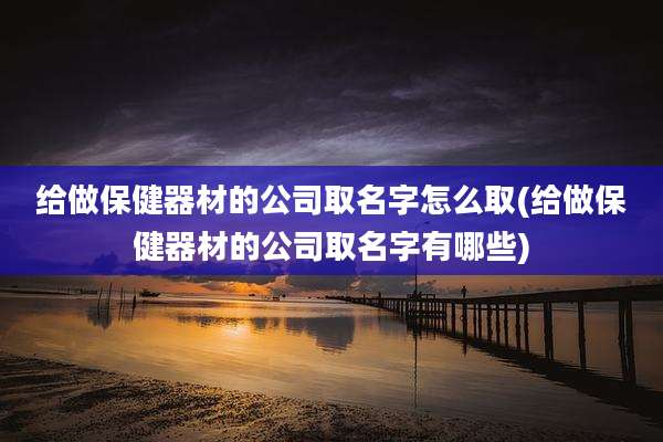给做保健器材的公司取名字怎么取(给做保健器材的公司取名字有哪些)