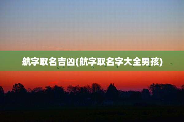 航字取名吉凶(航字取名字大全男孩)