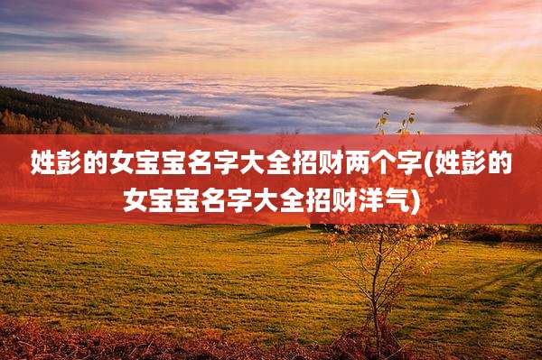 姓彭的女宝宝名字大全招财两个字(姓彭的女宝宝名字大全招财洋气)