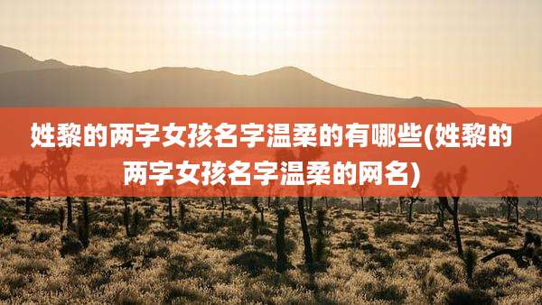 姓黎的两字女孩名字温柔的有哪些(姓黎的两字女孩名字温柔的网名)