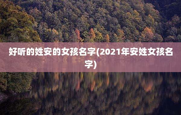 好听的姓安的女孩名字(2021年安姓女孩名字)