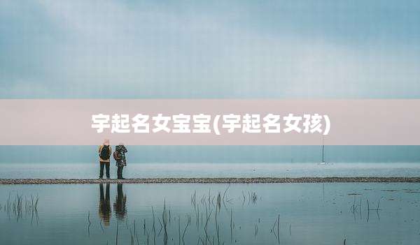 宇起名女宝宝(宇起名女孩)