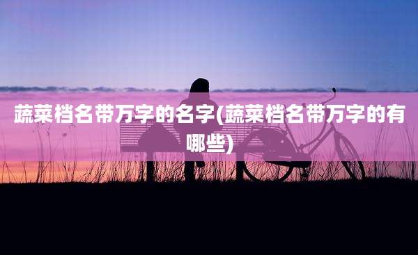 蔬菜档名带万字的名字(蔬菜档名带万字的有哪些)