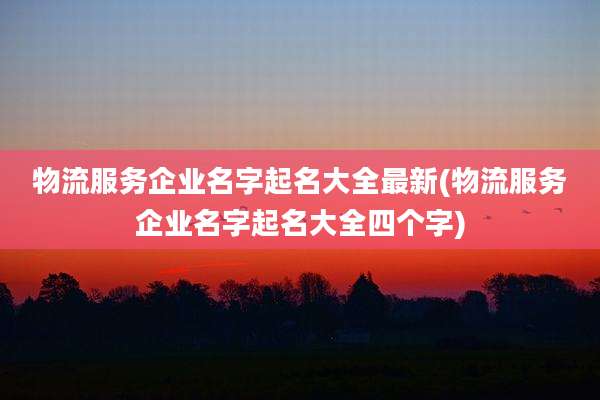 物流服务企业名字起名大全最新(物流服务企业名字起名大全四个字)