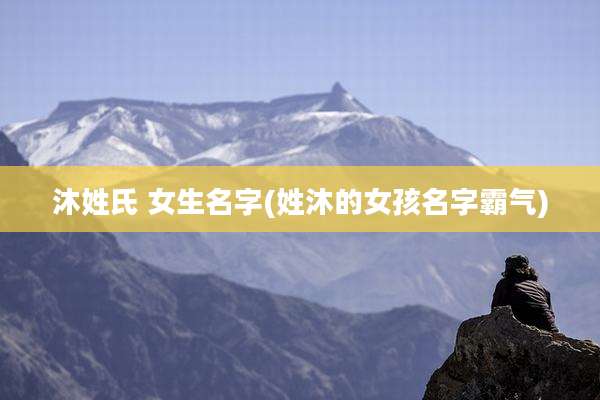 沐姓氏 女生名字(姓沐的女孩名字霸气)