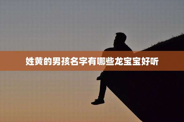 姓黄的男孩名字有哪些龙宝宝好听