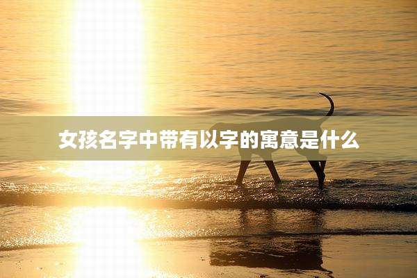女孩名字中带有以字的寓意是什么