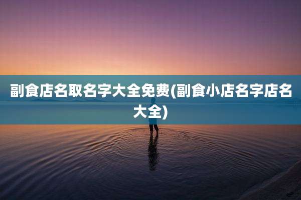 副食店名取名字大全免费(副食小店名字店名大全)