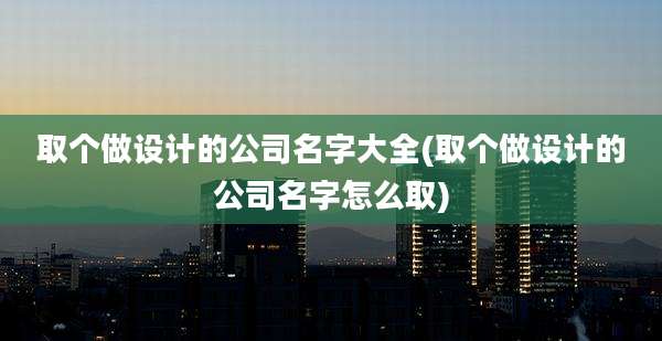 取个做设计的公司名字大全(取个做设计的公司名字怎么取)