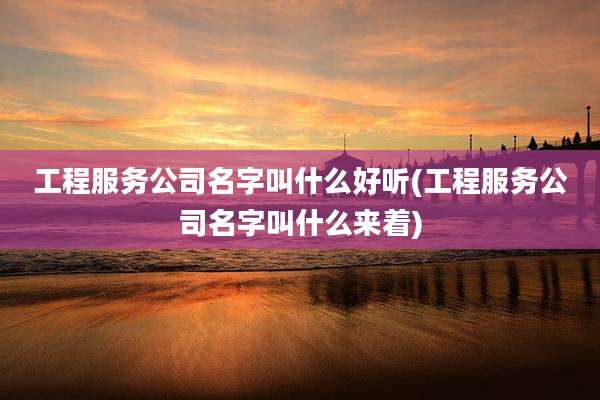 工程服务公司名字叫什么好听(工程服务公司名字叫什么来着)