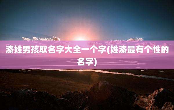 漆姓男孩取名字大全一个字(姓漆最有个性的名字)