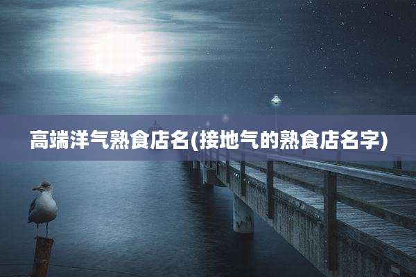 高端洋气熟食店名(接地气的熟食店名字)