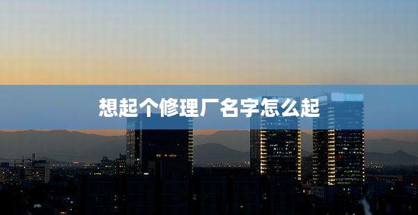 想起个修理厂名字怎么起