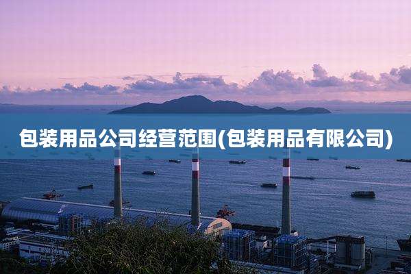 包装用品公司经营范围(包装用品有限公司)