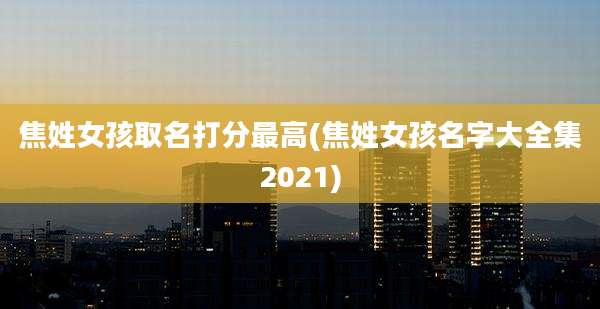 焦姓女孩取名打分最高(焦姓女孩名字大全集2021)