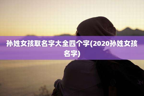 孙姓女孩取名字大全四个字(2020孙姓女孩名字)
