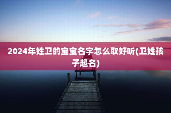 2024年姓卫的宝宝名字怎么取好听(卫姓孩子起名)