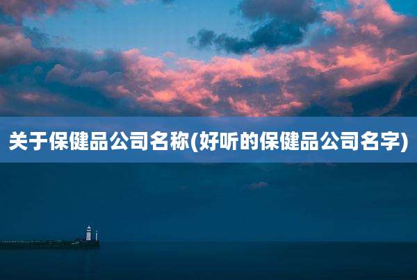 关于保健品公司名称(好听的保健品公司名字)