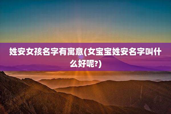 姓安女孩名字有寓意(女宝宝姓安名字叫什么好呢?)