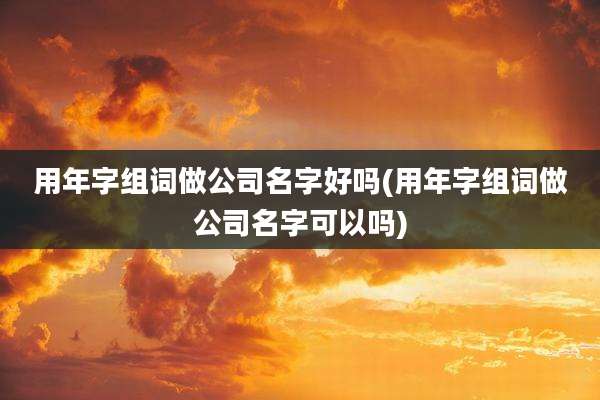 用年字组词做公司名字好吗(用年字组词做公司名字可以吗)